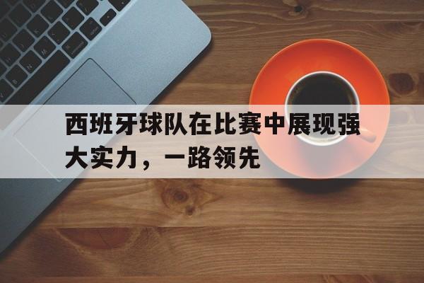 西班牙球队在比赛中展现强大实力，一路领先的简单介绍